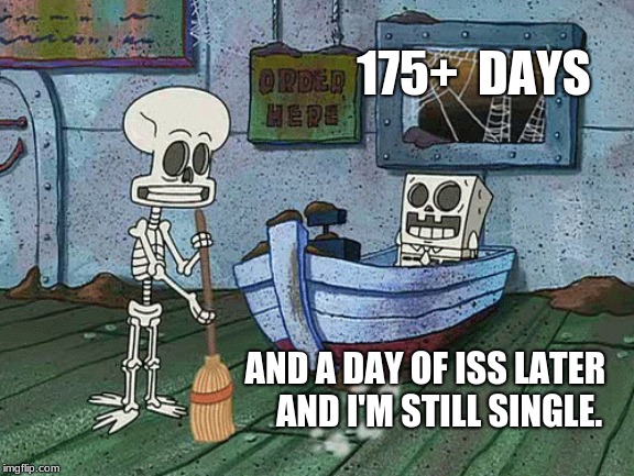 SpongeBob one eternity later | 175+  DAYS; AND A DAY OF ISS LATER
   AND I'M STILL SINGLE. | image tagged in spongebob one eternity later | made w/ Imgflip meme maker