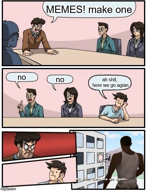 Boardroom Meeting Suggestion | MEMES! make one; no; no; ah shit, here we go agian | image tagged in memes,boardroom meeting suggestion | made w/ Imgflip meme maker