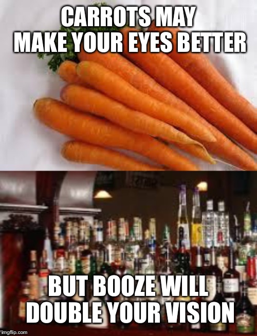 CARROTS MAY MAKE YOUR EYES BETTER; BUT BOOZE WILL DOUBLE YOUR VISION | image tagged in carrots,booze meme | made w/ Imgflip meme maker