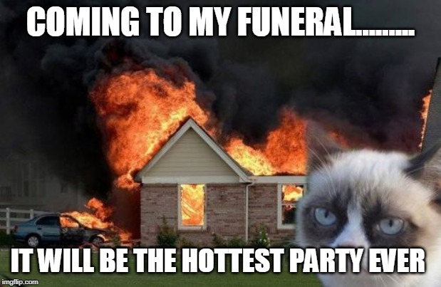 Burn Kitty | COMING TO MY FUNERAL......... IT WILL BE THE HOTTEST PARTY EVER | image tagged in memes,burn kitty,grumpy cat | made w/ Imgflip meme maker