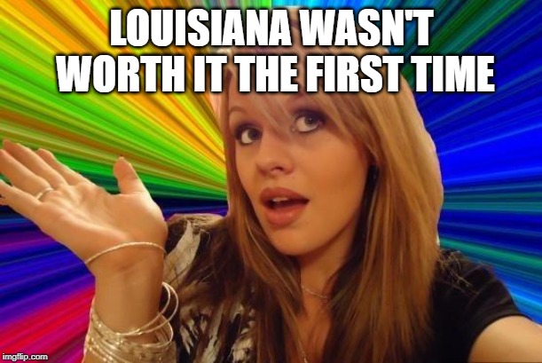 Dumb Blonde Meme | LOUISIANA WASN'T WORTH IT THE FIRST TIME | image tagged in memes,dumb blonde | made w/ Imgflip meme maker