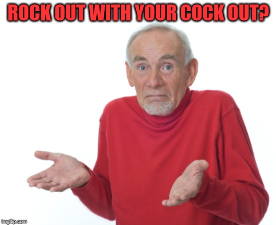 Guess I'll die  | ROCK OUT WITH YOUR COCK OUT? | image tagged in guess i'll die | made w/ Imgflip meme maker
