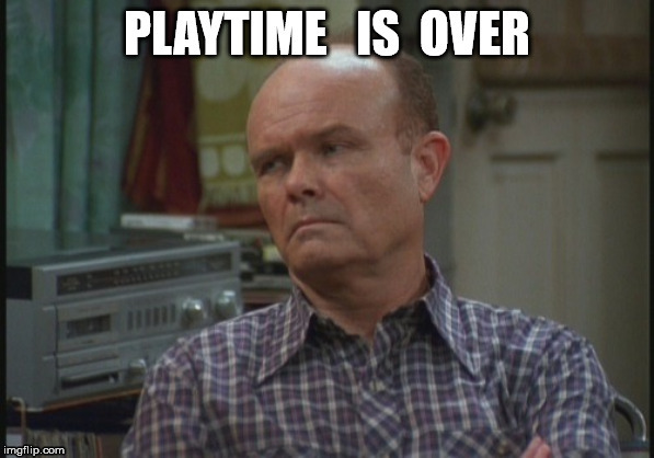 Playtime Is Over | image tagged in red forman,that 70's show | made w/ Imgflip meme maker