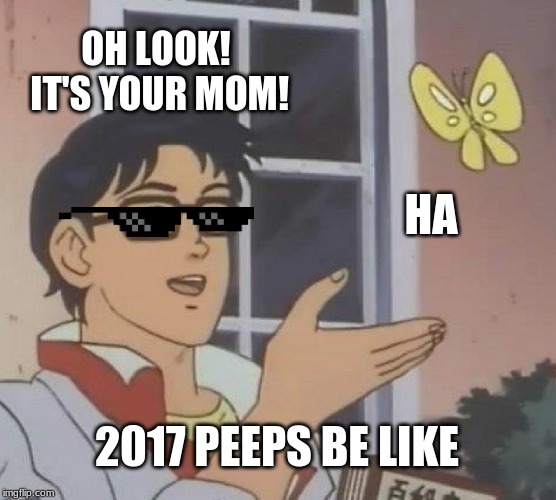 Is This A Pigeon Meme | OH LOOK! IT'S YOUR MOM! HA; 2017 PEEPS BE LIKE | image tagged in memes,is this a pigeon | made w/ Imgflip meme maker