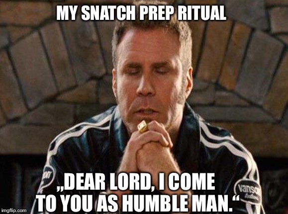 Ricky Bobby Praying | MY SNATCH PREP RITUAL; „DEAR LORD, I COME TO YOU AS HUMBLE MAN.“ | image tagged in ricky bobby praying,deadlift | made w/ Imgflip meme maker