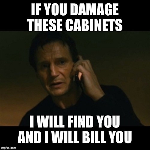 Liam Neeson Taken Meme | IF YOU DAMAGE THESE CABINETS; I WILL FIND YOU AND I WILL BILL YOU | image tagged in memes,liam neeson taken | made w/ Imgflip meme maker
