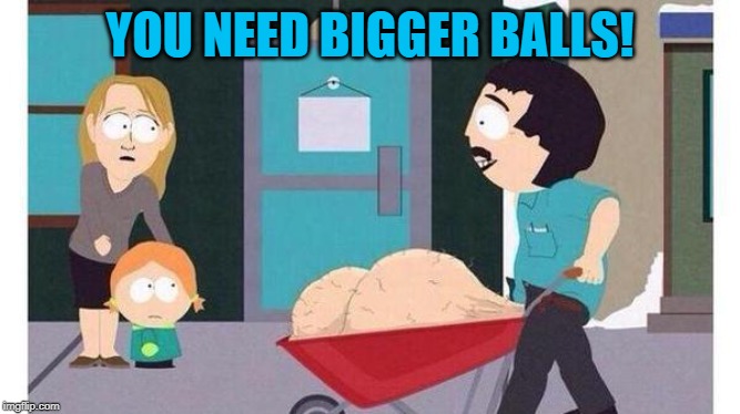 Randy Marsh Big Balls | YOU NEED BIGGER BALLS! | image tagged in randy marsh big balls | made w/ Imgflip meme maker