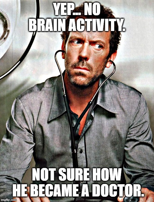 Dr. Gregory House | YEP... NO BRAIN ACTIVITY. NOT SURE HOW HE BECAME A DOCTOR. | image tagged in dr gregory house | made w/ Imgflip meme maker