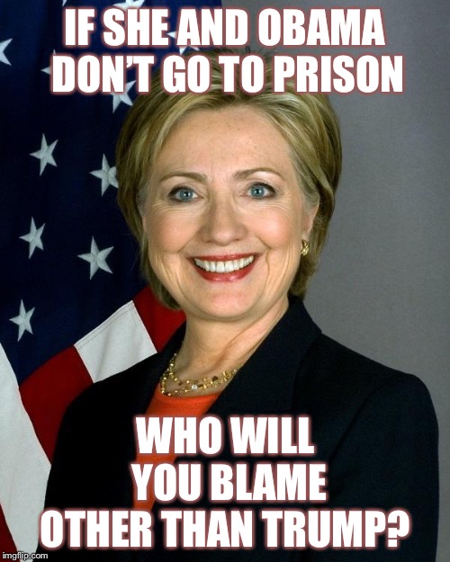 Hillary Clinton | IF SHE AND OBAMA DON’T GO TO PRISON; WHO WILL YOU BLAME OTHER THAN TRUMP? | image tagged in memes,hillary clinton | made w/ Imgflip meme maker