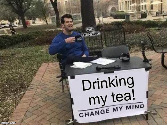 Change My Mind | Um, I'm coffee. Drinking my tea! | image tagged in memes,change my mind | made w/ Imgflip meme maker