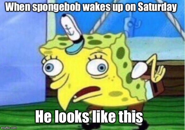 Mocking Spongebob Meme | When spongebob wakes up on Saturday; He looks like this | image tagged in memes,mocking spongebob | made w/ Imgflip meme maker