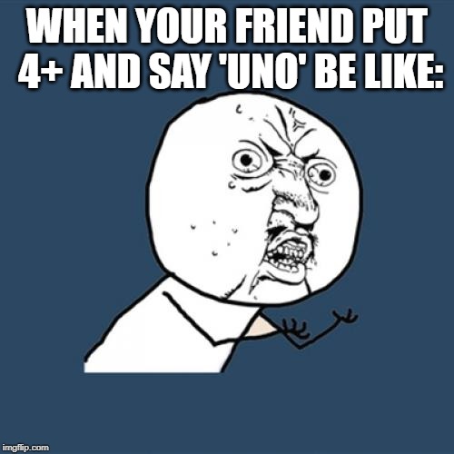 Y U No | WHEN YOUR FRIEND PUT 4+ AND SAY 'UNO' BE LIKE: | image tagged in memes,y u no | made w/ Imgflip meme maker