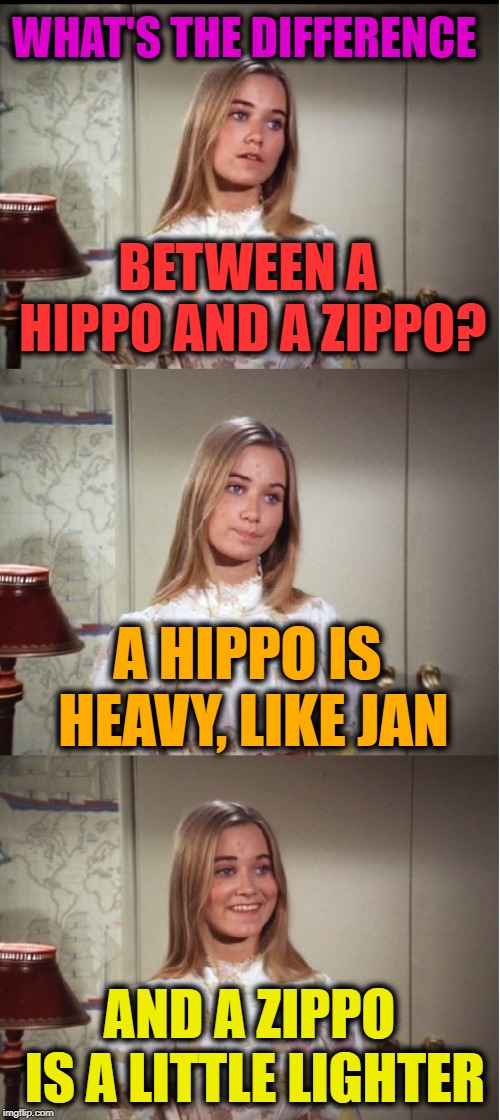 Bad Pun Marcia Brady | WHAT'S THE DIFFERENCE; BETWEEN A HIPPO AND A ZIPPO? A HIPPO IS HEAVY, LIKE JAN; AND A ZIPPO IS A LITTLE LIGHTER | image tagged in bad pun marcia brady | made w/ Imgflip meme maker
