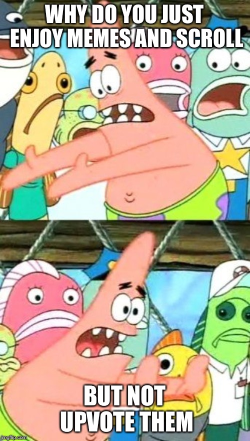 Put It Somewhere Else Patrick | WHY DO YOU JUST ENJOY MEMES AND SCROLL; BUT NOT UPVOTE THEM | image tagged in memes,put it somewhere else patrick | made w/ Imgflip meme maker