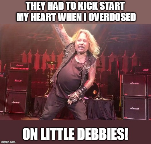 Vince Neil | THEY HAD TO KICK START MY HEART WHEN I OVERDOSED ON LITTLE DEBBIES! | image tagged in vince neil | made w/ Imgflip meme maker