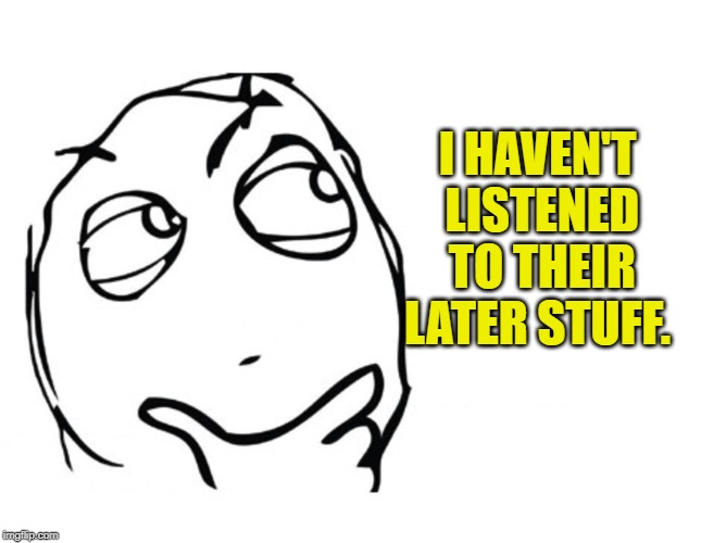 hmmm | I HAVEN'T LISTENED TO THEIR LATER STUFF. | image tagged in hmmm | made w/ Imgflip meme maker