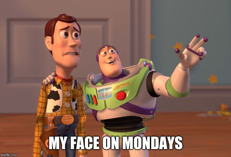 X, X Everywhere Meme | MY FACE ON MONDAYS | image tagged in memes,x x everywhere | made w/ Imgflip meme maker