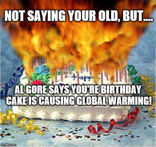 flaming birthday cake | NOT SAYING YOUR OLD, BUT.... AL GORE SAYS YOU'RE BIRTHDAY CAKE IS CAUSING GLOBAL WARMING! | image tagged in flaming birthday cake | made w/ Imgflip meme maker
