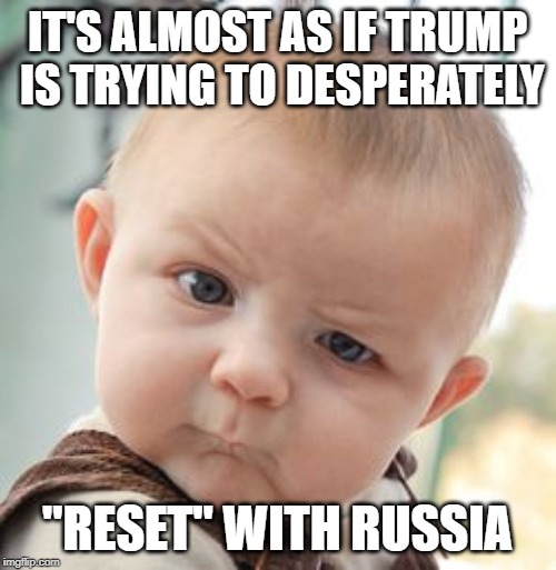 Skeptical Baby Meme | IT'S ALMOST AS IF TRUMP IS TRYING TO DESPERATELY "RESET" WITH RUSSIA | image tagged in memes,skeptical baby | made w/ Imgflip meme maker