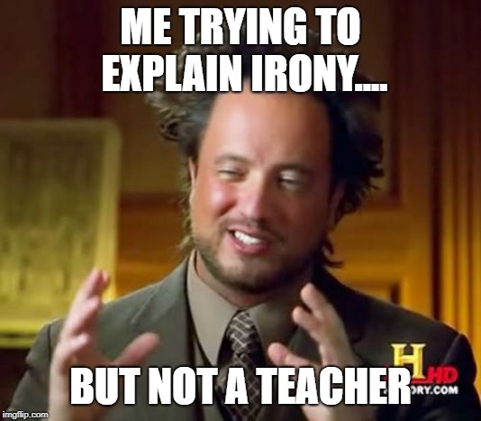 Ancient Aliens Meme | ME TRYING TO EXPLAIN IRONY.... BUT NOT A TEACHER | image tagged in memes,ancient aliens | made w/ Imgflip meme maker
