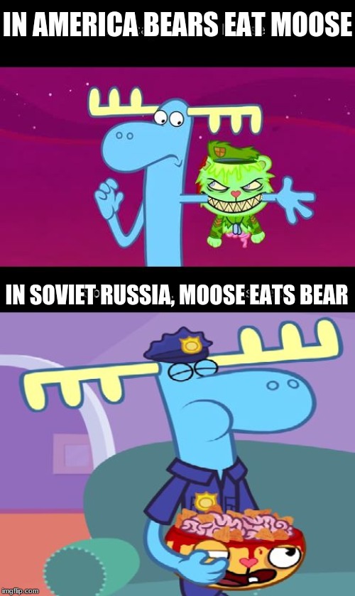 In Soviet Russia, Moose eats Bear | IN AMERICA BEARS EAT MOOSE; IN SOVIET RUSSIA, MOOSE EATS BEAR | image tagged in in soviet russia moose eats bear | made w/ Imgflip meme maker