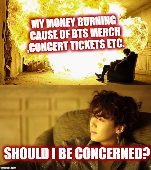 BTS This is alright | MY MONEY BURNING CAUSE OF BTS MERCH ,CONCERT TICKETS ETC. SHOULD I BE CONCERNED? | image tagged in bts this is alright | made w/ Imgflip meme maker
