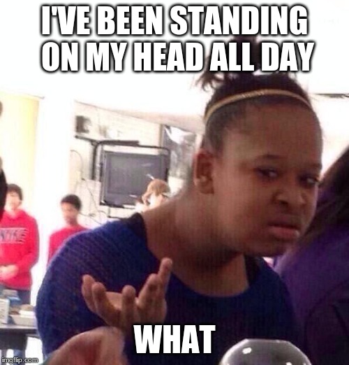 Black Girl Wat | I'VE BEEN STANDING ON MY HEAD ALL DAY; WHAT | image tagged in memes,teachers,black girl wat | made w/ Imgflip meme maker