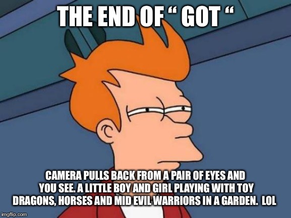 Futurama Fry Meme | THE END OF “ GOT “; CAMERA PULLS BACK FROM A PAIR OF EYES AND YOU SEE. A LITTLE BOY AND GIRL PLAYING WITH TOY DRAGONS, HORSES AND MID EVIL WARRIORS IN A GARDEN.  LOL | image tagged in memes,futurama fry | made w/ Imgflip meme maker