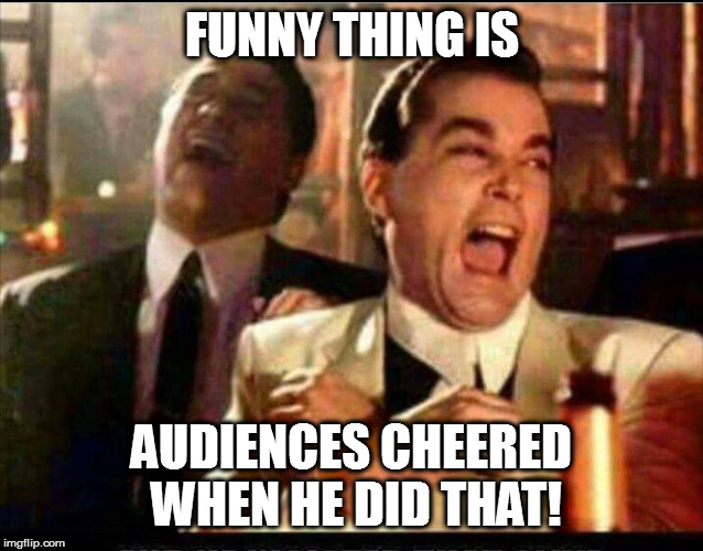 Lol good fellas  | FUNNY THING IS AUDIENCES CHEERED WHEN HE DID THAT! | image tagged in lol good fellas | made w/ Imgflip meme maker