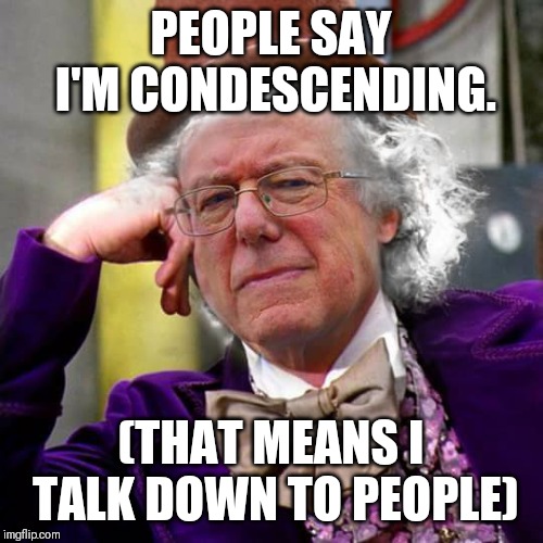 Condescending Bernie Sanders | PEOPLE SAY I'M CONDESCENDING. (THAT MEANS I TALK DOWN TO PEOPLE) | image tagged in condescending bernie sanders | made w/ Imgflip meme maker