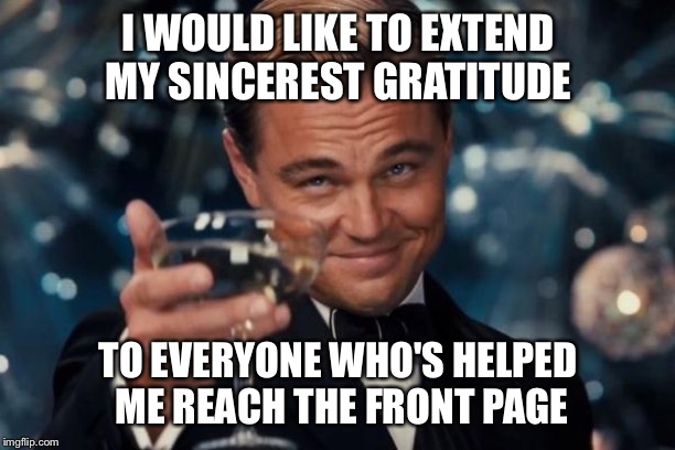 It's been an honour | I WOULD LIKE TO EXTEND MY SINCEREST GRATITUDE; TO EVERYONE WHO'S HELPED ME REACH THE FRONT PAGE | image tagged in memes,leonardo dicaprio cheers | made w/ Imgflip meme maker