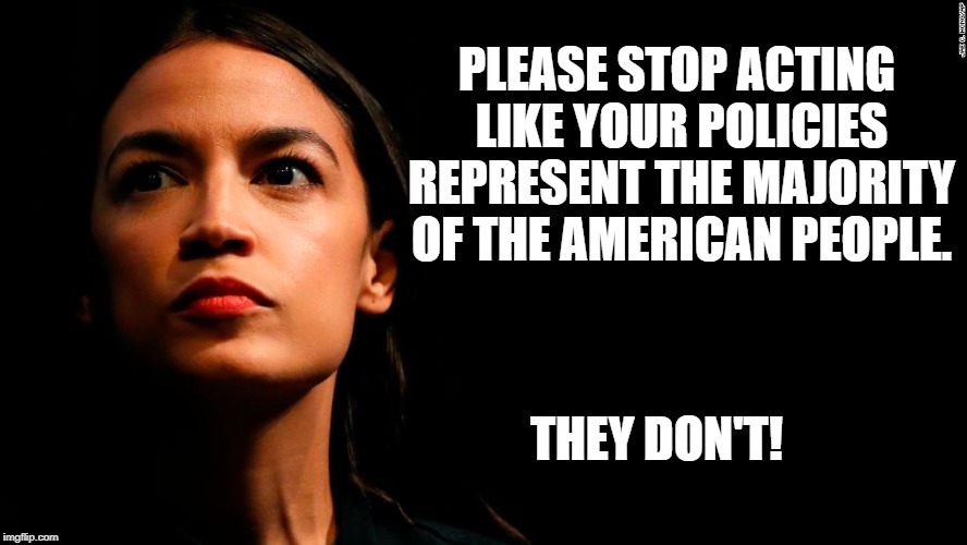 ocasio-cortez super genius | PLEASE STOP ACTING LIKE YOUR POLICIES REPRESENT THE MAJORITY OF THE AMERICAN PEOPLE. THEY DON'T! | image tagged in ocasio-cortez super genius | made w/ Imgflip meme maker