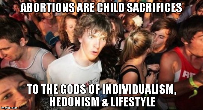 Sudden Clarity Clarence | ABORTIONS ARE CHILD SACRIFICES; TO THE GODS OF INDIVIDUALISM, HEDONISM & LIFESTYLE | image tagged in memes,sudden clarity clarence,abortion | made w/ Imgflip meme maker