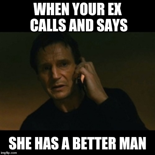 Liam Neeson Taken | WHEN YOUR EX CALLS AND SAYS; SHE HAS A BETTER MAN | image tagged in memes,liam neeson taken | made w/ Imgflip meme maker