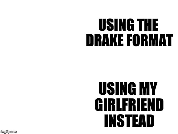 Blank White Template | USING THE DRAKE FORMAT; USING MY GIRLFRIEND INSTEAD | image tagged in blank white template | made w/ Imgflip meme maker