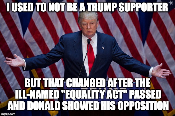 He's right about that, and that's enough! | I USED TO NOT BE A TRUMP SUPPORTER; BUT THAT CHANGED AFTER THE ILL-NAMED "EQUALITY ACT" PASSED AND DONALD SHOWED HIS OPPOSITION | image tagged in donald trump,memes,liberals,politics,equality act,congress | made w/ Imgflip meme maker