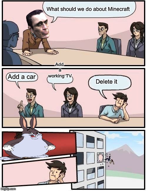 Boardroom Meeting Suggestion | What should we do about Minecraft; Add a working TV; Add a car; Delete it | image tagged in memes,boardroom meeting suggestion | made w/ Imgflip meme maker