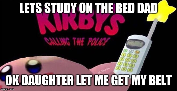 Kirby's calling the police | LETS STUDY ON THE BED DAD; OK DAUGHTER LET ME GET MY BELT | image tagged in kirby's calling the police | made w/ Imgflip meme maker