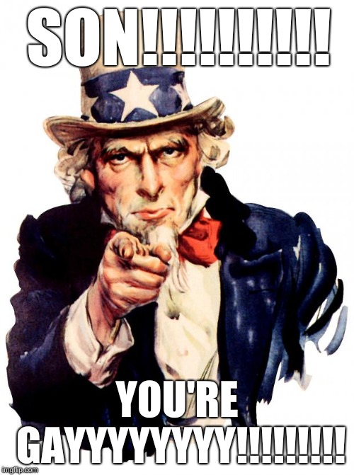Uncle Sam | SON!!!!!!!!!! YOU'RE GAYYYYYYYY!!!!!!!!! | image tagged in memes,uncle sam | made w/ Imgflip meme maker