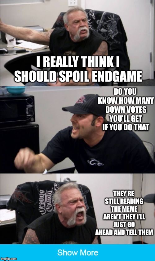 ENDGAME SPOILERS: P | I REALLY THINK I SHOULD SPOIL ENDGAME; DO YOU KNOW HOW MANY DOWN VOTES YOU’LL GET IF YOU DO THAT; THEY’RE STILL READING THE MEME AREN’T THEY I’LL JUST GO AHEAD AND TELL THEM | image tagged in american chopper argument | made w/ Imgflip meme maker