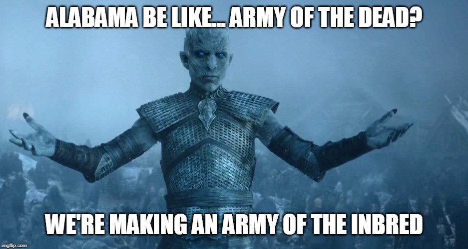 Go home, Alabama, you're drunk | ALABAMA BE LIKE... ARMY OF THE DEAD? WE'RE MAKING AN ARMY OF THE INBRED | image tagged in night's king,alabama,abortion,game of thrones | made w/ Imgflip meme maker
