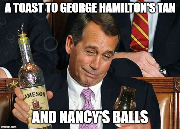 boehner drinking | A TOAST TO GEORGE HAMILTON'S TAN; AND NANCY'S BALLS | image tagged in boehner drinking | made w/ Imgflip meme maker