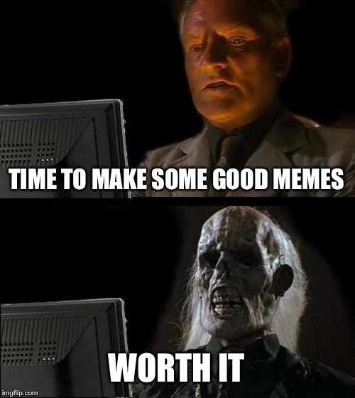 It takes so long | TIME TO MAKE SOME GOOD MEMES; WORTH IT | image tagged in memes,ill just wait here,funny,relatable | made w/ Imgflip meme maker