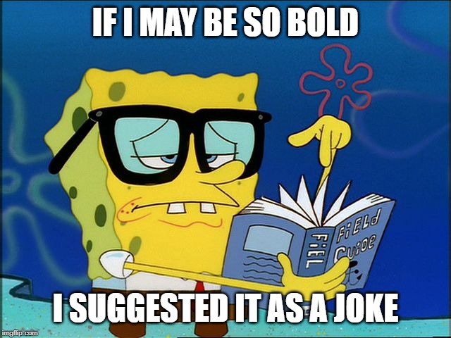 Spongebob nerd | IF I MAY BE SO BOLD I SUGGESTED IT AS A JOKE | image tagged in spongebob nerd | made w/ Imgflip meme maker
