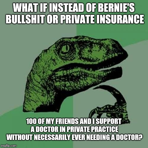 Philosoraptor | WHAT IF INSTEAD OF BERNIE'S BULLSHIT OR PRIVATE INSURANCE; 100 OF MY FRIENDS AND I SUPPORT A DOCTOR IN PRIVATE PRACTICE WITHOUT NECESSARILY EVER NEEDING A DOCTOR? | image tagged in memes,philosoraptor | made w/ Imgflip meme maker