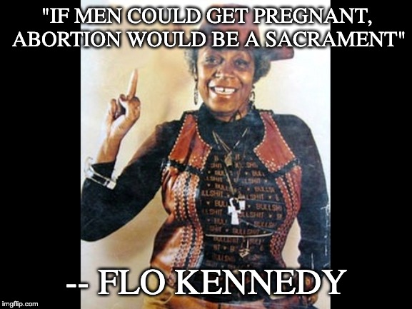 FLO SAYS... | "IF MEN COULD GET PREGNANT, ABORTION WOULD BE A SACRAMENT"; -- FLO KENNEDY | image tagged in flo kennedy,men,women's rights,religion,trump,america | made w/ Imgflip meme maker