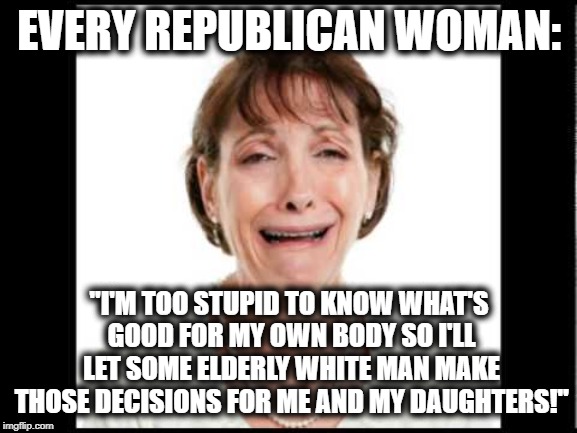 Every Republican Woman | EVERY REPUBLICAN WOMAN:; "I'M TOO STUPID TO KNOW WHAT'S GOOD FOR MY OWN BODY SO I'LL LET SOME ELDERLY WHITE MAN MAKE THOSE DECISIONS FOR ME AND MY DAUGHTERS!" | image tagged in republicans,women,stupidity,sad,ignorant,morons | made w/ Imgflip meme maker