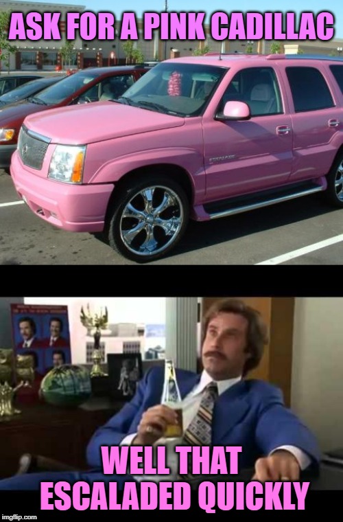 Hardy har har! | ASK FOR A PINK CADILLAC; WELL THAT ESCALADED QUICKLY | image tagged in memes,pink escalade,well that escalated quickly,cadillac | made w/ Imgflip meme maker