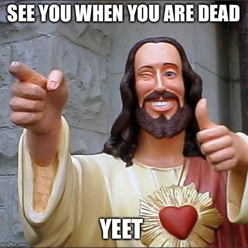Buddy Christ | SEE YOU WHEN YOU ARE DEAD; YEET | image tagged in memes,buddy christ | made w/ Imgflip meme maker