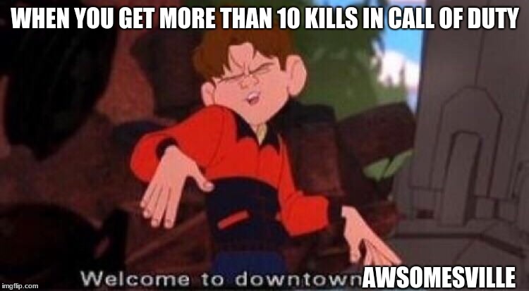 Welcome to Downtown Coolsville | WHEN YOU GET MORE THAN 10 KILLS IN CALL OF DUTY; AWSOMESVILLE | image tagged in welcome to downtown coolsville | made w/ Imgflip meme maker